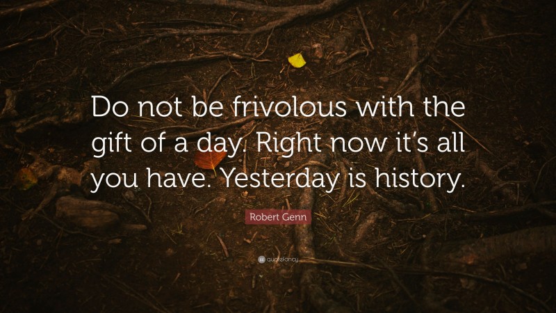 Robert Genn Quote: “Do not be frivolous with the gift of a day. Right now it’s all you have. Yesterday is history.”