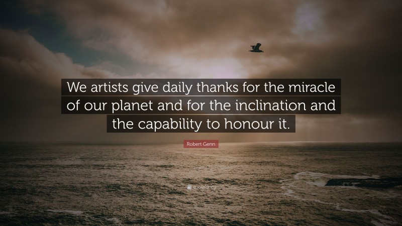 Robert Genn Quote: “We artists give daily thanks for the miracle of our planet and for the inclination and the capability to honour it.”