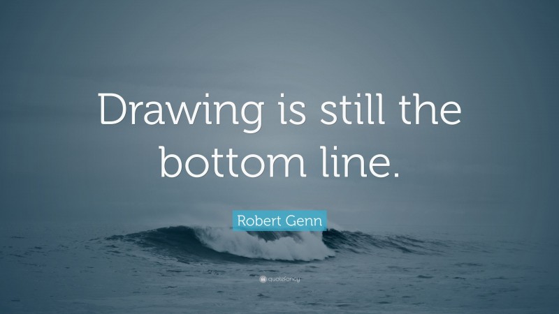 Robert Genn Quote: “Drawing is still the bottom line.”