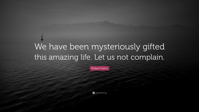 Robert Genn Quote: “We have been mysteriously gifted this amazing life. Let us not complain.”