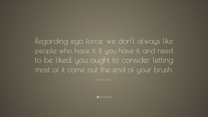 Robert Genn Quote: “Regarding ego force, we don’t always like people who have it. If you have it, and need to be liked, you ought to consider letting most of it come out the end of your brush.”