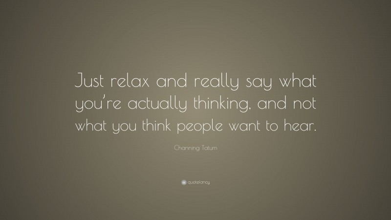 Channing Tatum Quote: “Just relax and really say what you’re actually thinking, and not what you think people want to hear.”