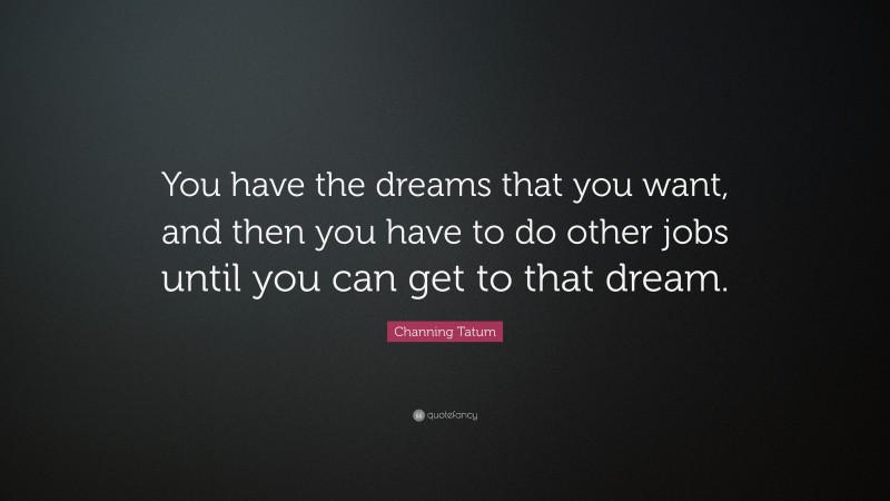 Channing Tatum Quote: “You have the dreams that you want, and then you have to do other jobs until you can get to that dream.”