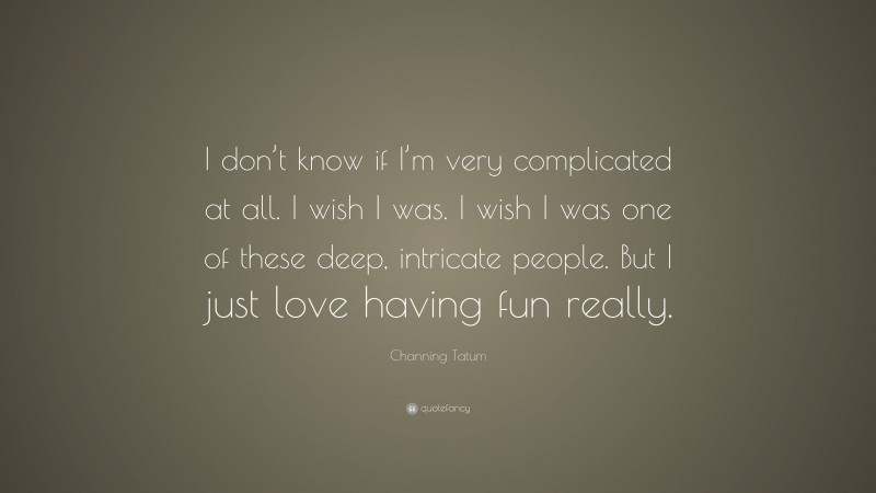 Channing Tatum Quote: “I don’t know if I’m very complicated at all. I wish I was. I wish I was one of these deep, intricate people. But I just love having fun really.”
