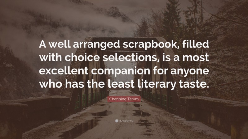 Channing Tatum Quote: “A well arranged scrapbook, filled with choice selections, is a most excellent companion for anyone who has the least literary taste.”