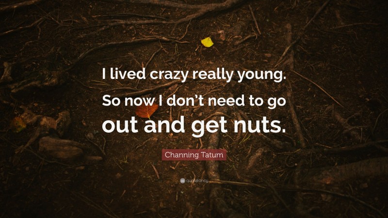 Channing Tatum Quote: “I lived crazy really young. So now I don’t need to go out and get nuts.”