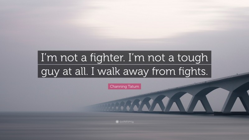 Channing Tatum Quote: “I’m not a fighter. I’m not a tough guy at all. I walk away from fights.”