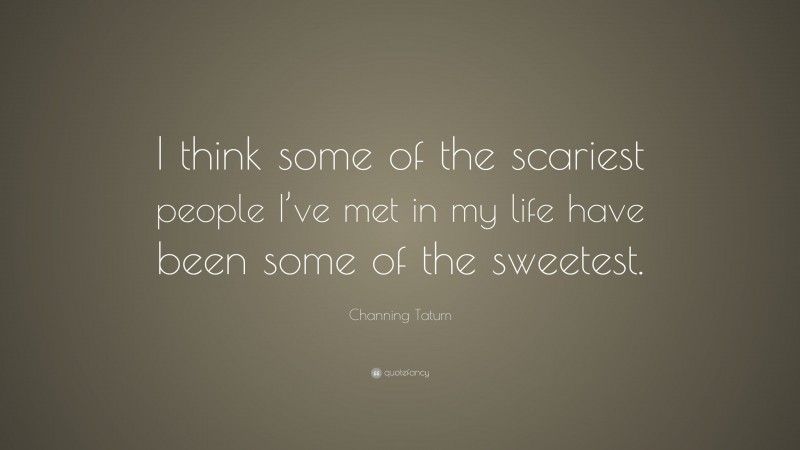 Channing Tatum Quote: “I think some of the scariest people I’ve met in my life have been some of the sweetest.”