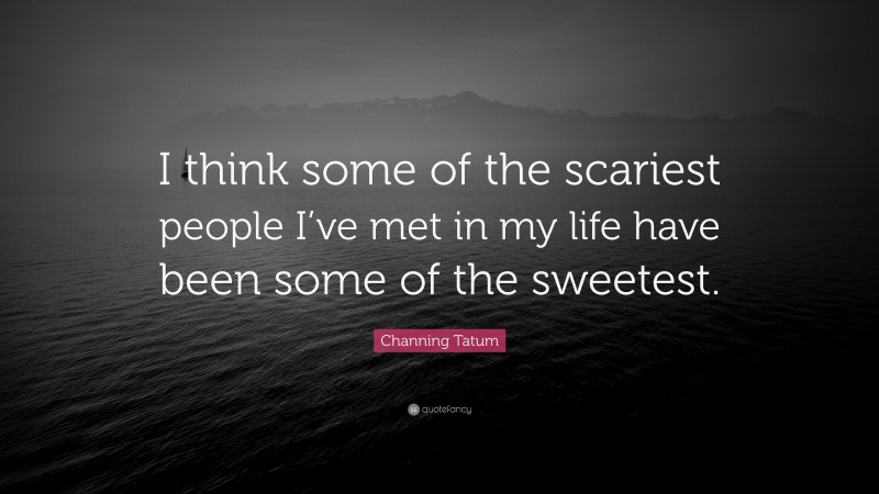 Channing Tatum Quote: “I think some of the scariest people I’ve met in my life have been some of the sweetest.”