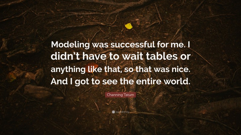 Channing Tatum Quote: “Modeling was successful for me. I didn’t have to wait tables or anything like that, so that was nice. And I got to see the entire world.”
