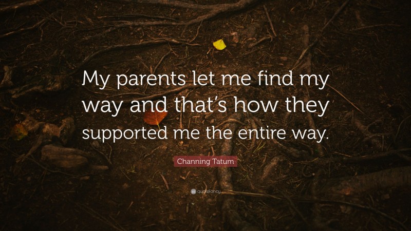Channing Tatum Quote: “My parents let me find my way and that’s how they supported me the entire way.”