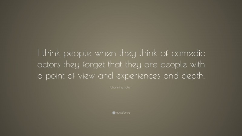 Channing Tatum Quote: “I think people when they think of comedic actors they forget that they are people with a point of view and experiences and depth.”