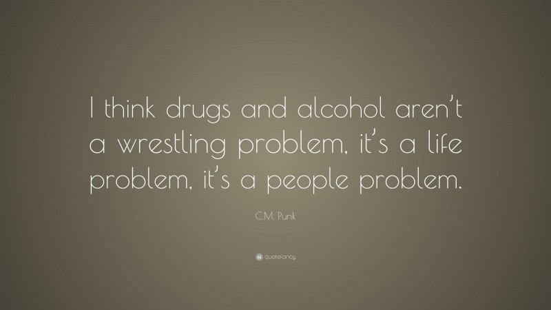 C.M. Punk Quote: “I think drugs and alcohol aren’t a wrestling problem, it’s a life problem, it’s a people problem.”