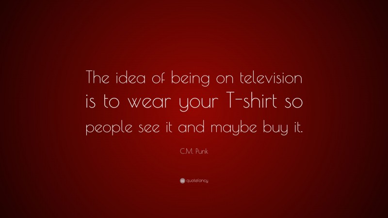 C.M. Punk Quote: “The idea of being on television is to wear your T-shirt so people see it and maybe buy it.”