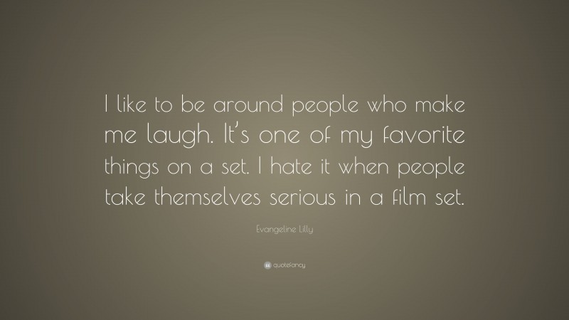 Evangeline Lilly Quote: “I like to be around people who make me laugh. It’s one of my favorite things on a set. I hate it when people take themselves serious in a film set.”