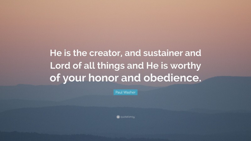 Paul Washer Quote: “He is the creator, and sustainer and Lord of all things and He is worthy of your honor and obedience.”