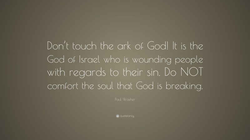 Paul Washer Quote: “Don’t touch the ark of God! It is the God of Israel who is wounding people with regards to their sin. Do NOT comfort the soul that God is breaking.”