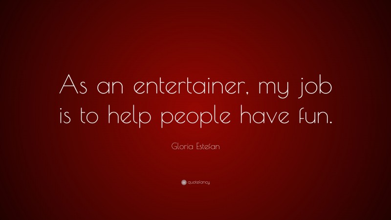 Gloria Estefan Quote: “As an entertainer, my job is to help people have fun.”