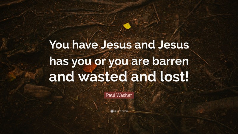 Paul Washer Quote: “You have Jesus and Jesus has you or you are barren and wasted and lost!”