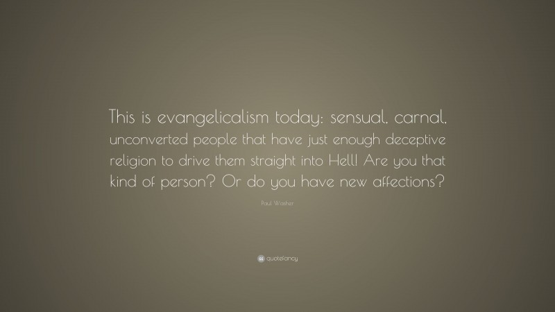 Paul Washer Quote: “This is evangelicalism today: sensual, carnal, unconverted people that have just enough deceptive religion to drive them straight into Hell! Are you that kind of person? Or do you have new affections?”