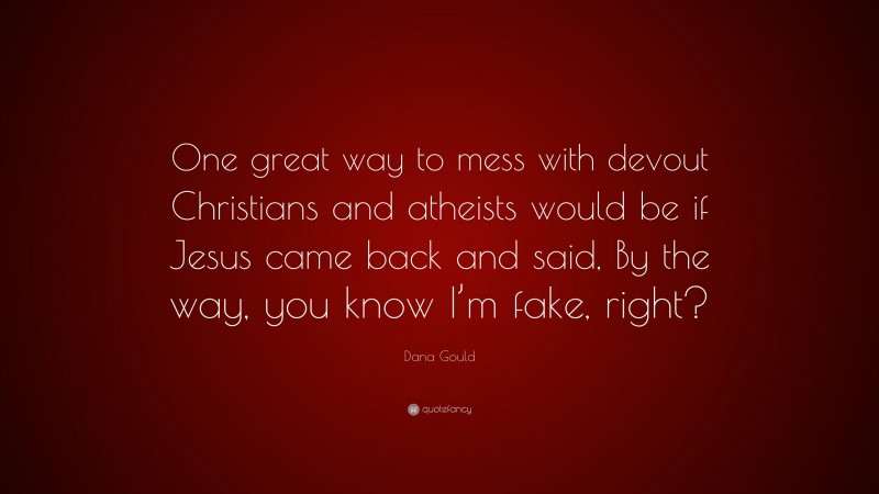 Dana Gould Quote: “One great way to mess with devout Christians and atheists would be if Jesus came back and said, By the way, you know I’m fake, right?”