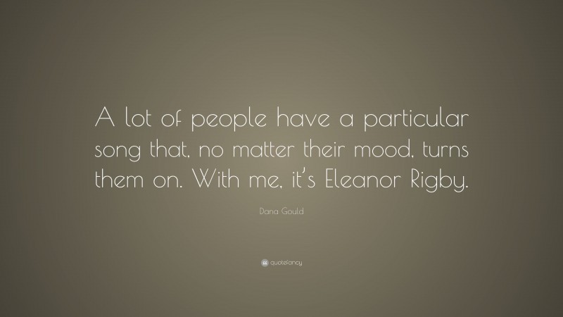 Dana Gould Quote: “A lot of people have a particular song that, no matter their mood, turns them on. With me, it’s Eleanor Rigby.”