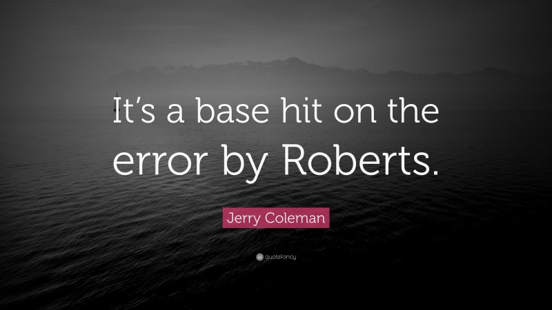 Jerry Coleman Quote: “It’s a base hit on the error by Roberts.”