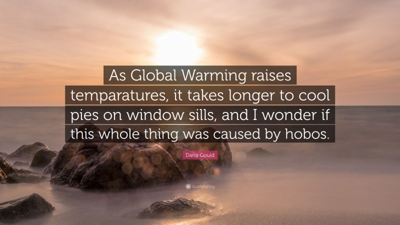 Dana Gould Quote: “As Global Warming raises temparatures, it takes longer to cool pies on window sills, and I wonder if this whole thing was caused by hobos.”