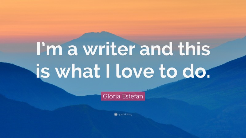 Gloria Estefan Quote: “I’m a writer and this is what I love to do.”