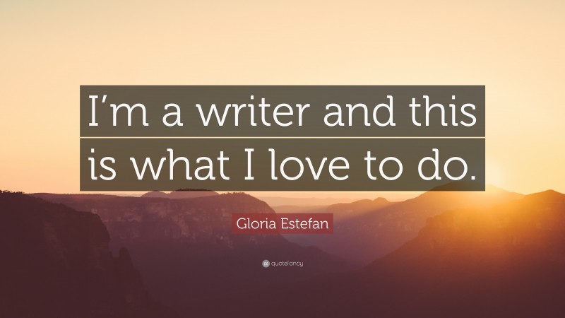 Gloria Estefan Quote: “I’m a writer and this is what I love to do.”