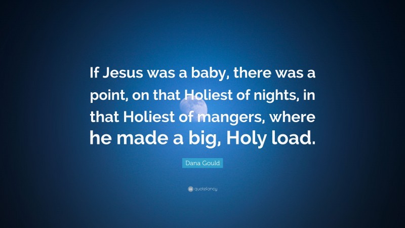 Dana Gould Quote: “If Jesus was a baby, there was a point, on that Holiest of nights, in that Holiest of mangers, where he made a big, Holy load.”