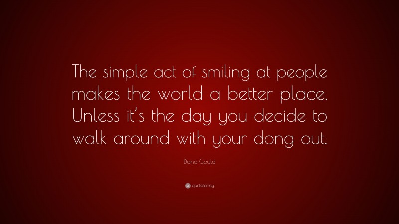 Dana Gould Quote: “The simple act of smiling at people makes the world a better place. Unless it’s the day you decide to walk around with your dong out.”