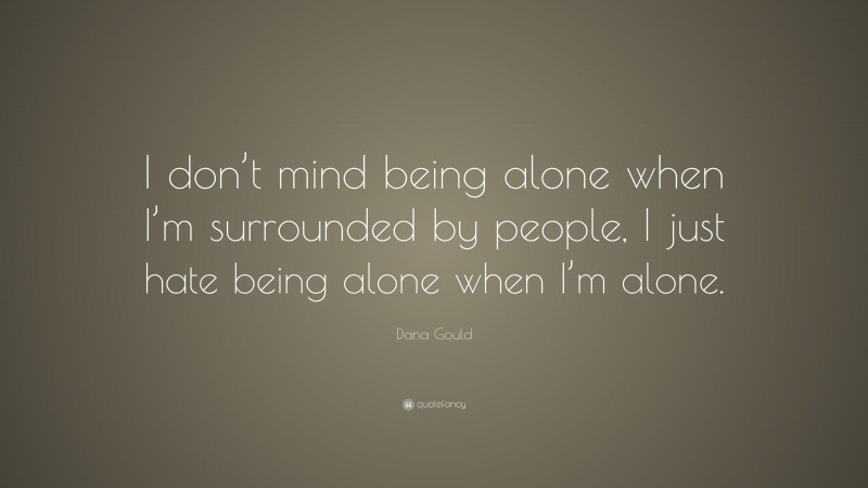 Dana Gould Quote: “I don’t mind being alone when I’m surrounded by people, I just hate being alone when I’m alone.”