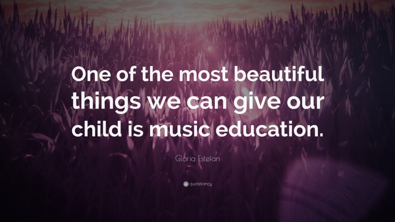 Gloria Estefan Quote: “One of the most beautiful things we can give our child is music education.”