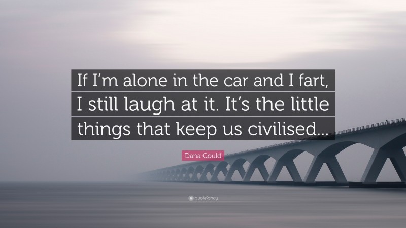 Dana Gould Quote: “If I’m alone in the car and I fart, I still laugh at it. It’s the little things that keep us civilised...”