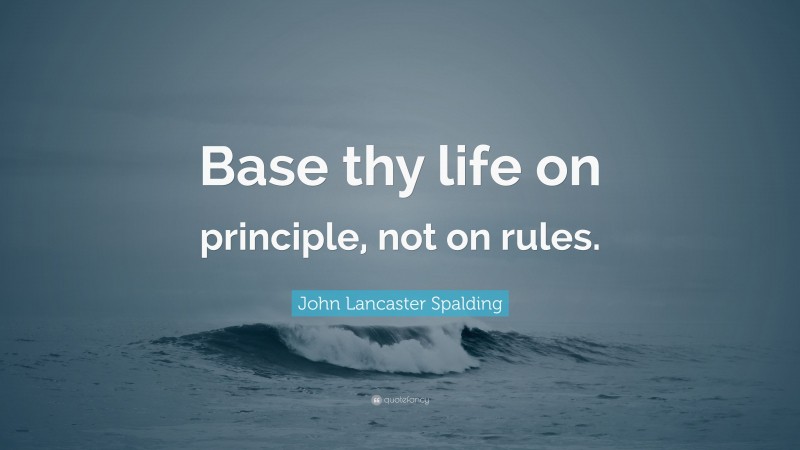 John Lancaster Spalding Quote: “Base thy life on principle, not on rules.”