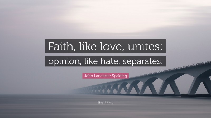 John Lancaster Spalding Quote: “Faith, like love, unites; opinion, like hate, separates.”