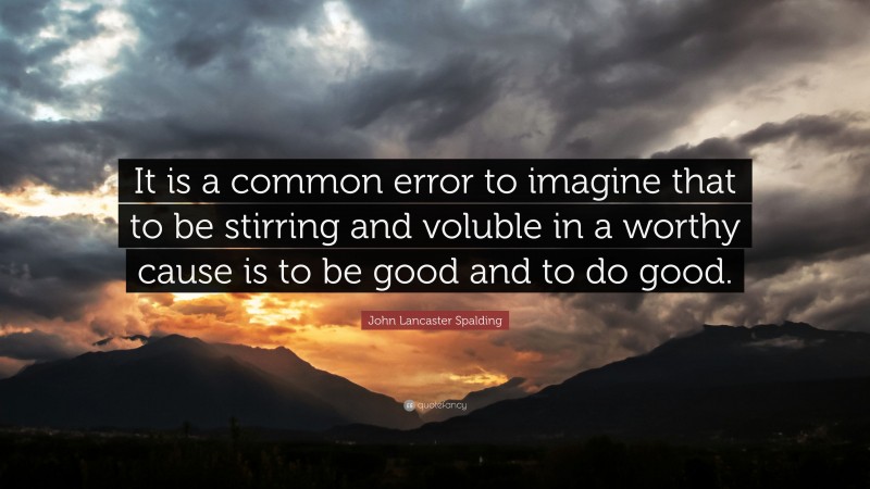 John Lancaster Spalding Quote: “It is a common error to imagine that to be stirring and voluble in a worthy cause is to be good and to do good.”