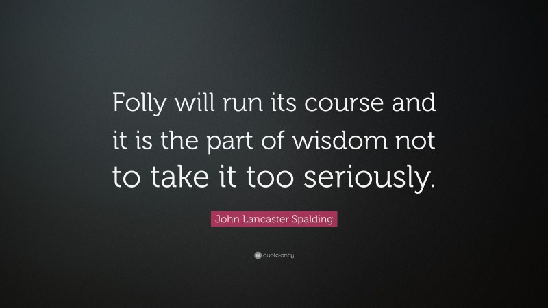 John Lancaster Spalding Quote: “Folly will run its course and it is the part of wisdom not to take it too seriously.”