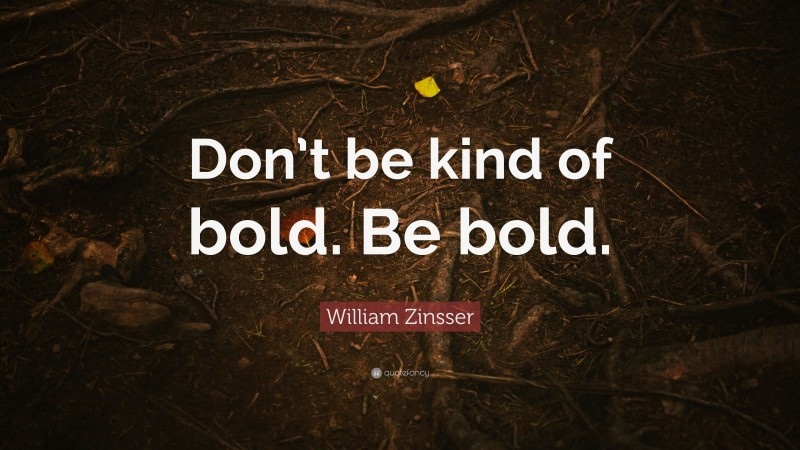 William Zinsser Quote: “Don’t be kind of bold. Be bold.”