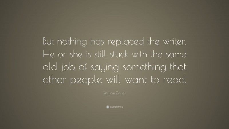 William Zinsser Quote: “But nothing has replaced the writer. He or she is still stuck with the same old job of saying something that other people will want to read.”
