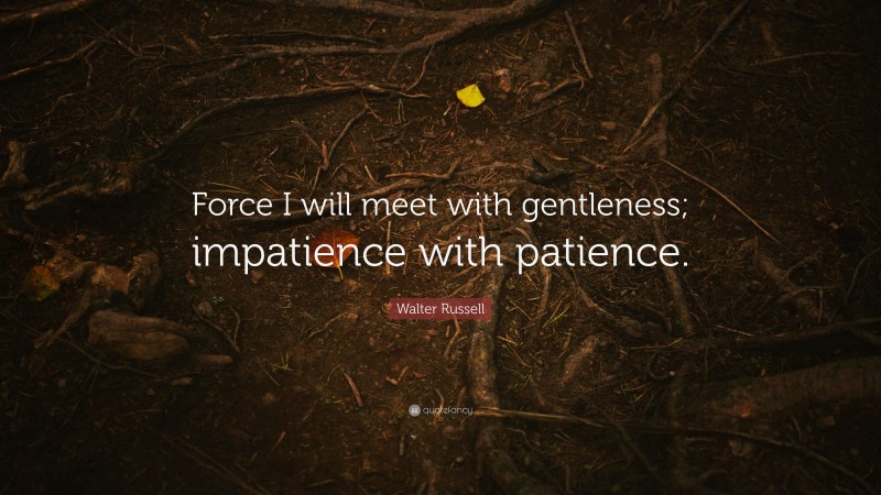 Walter Russell Quote: “Force I will meet with gentleness; impatience with patience.”