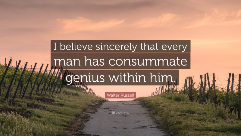 Walter Russell Quote: “I believe sincerely that every man has consummate genius within him.”