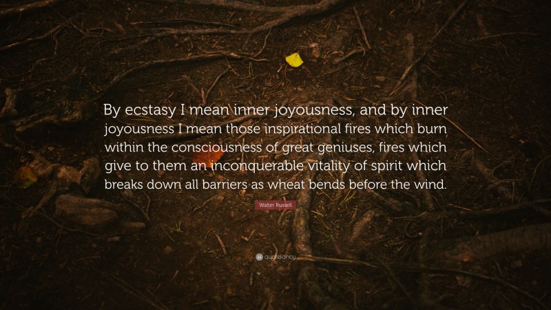 Walter Russell Quote: “By ecstasy I mean inner joyousness, and by inner joyousness I mean those inspirational fires which burn within the consciousness of great geniuses, fires which give to them an inconquerable vitality of spirit which breaks down all barriers as wheat bends before the wind.”