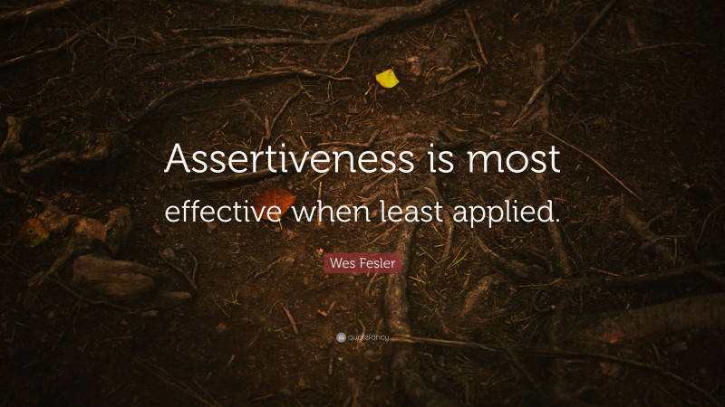 Wes Fesler Quote: “Assertiveness is most effective when least applied.”