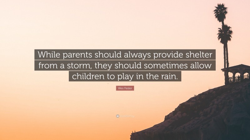 Wes Fesler Quote: “While parents should always provide shelter from a storm, they should sometimes allow children to play in the rain.”