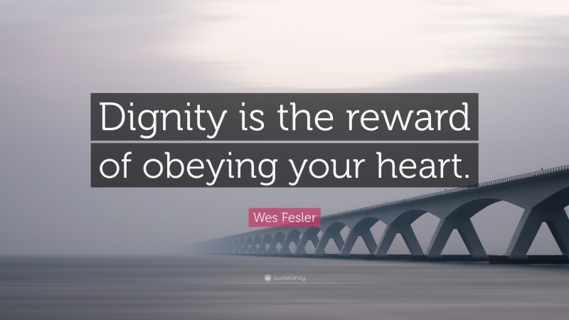 Wes Fesler Quote: “Dignity is the reward of obeying your heart.”