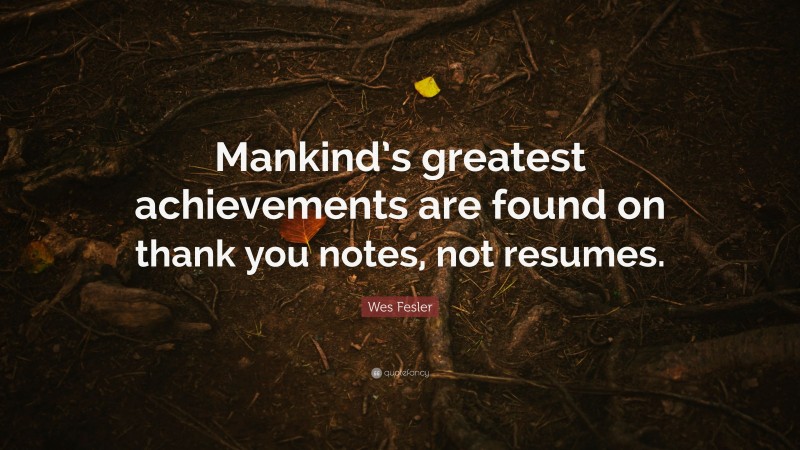 Wes Fesler Quote: “Mankind’s greatest achievements are found on thank you notes, not resumes.”