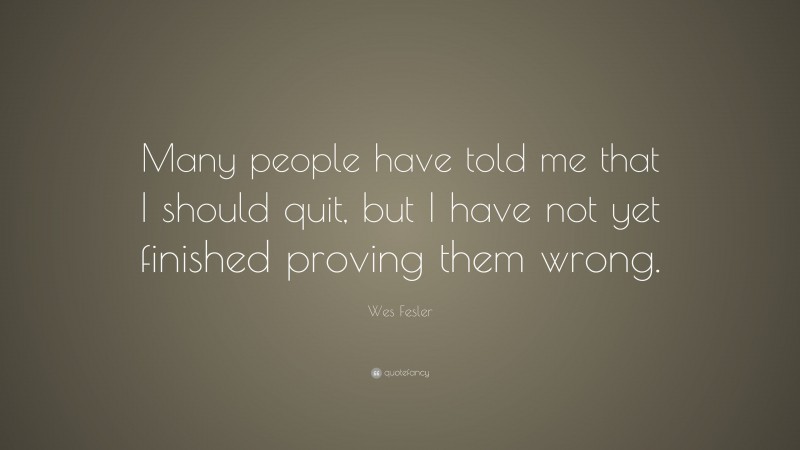 Wes Fesler Quote: “Many people have told me that I should quit, but I have not yet finished proving them wrong.”