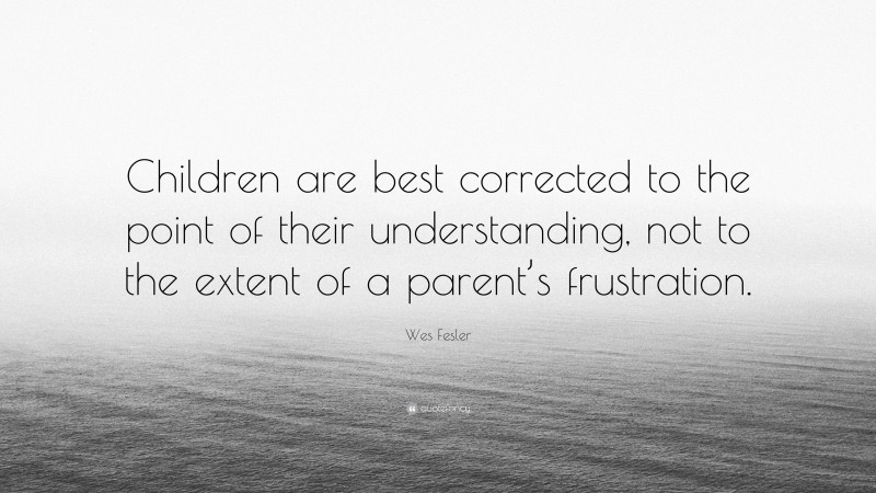 Wes Fesler Quote: “Children are best corrected to the point of their understanding, not to the extent of a parent’s frustration.”